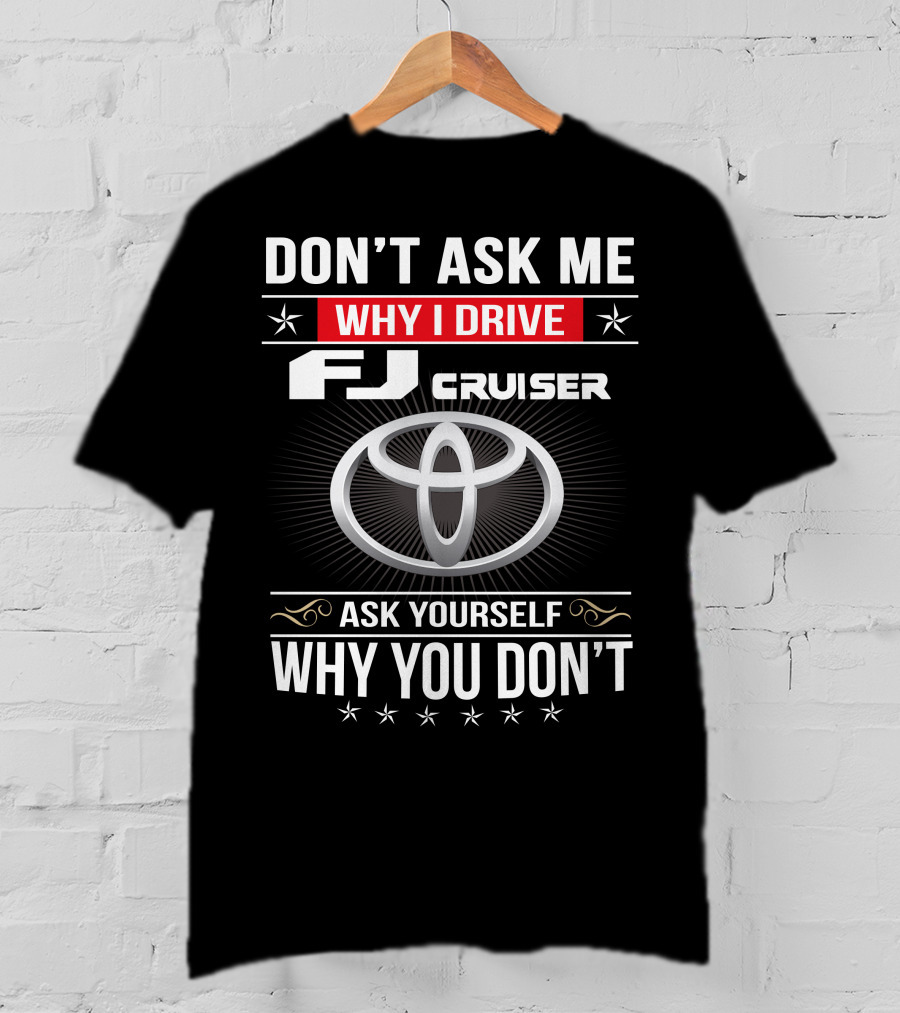Don't Ask Me Why I Drive Fj Cruiser Ask Yourself Why You Don't Toyota T-Shirt