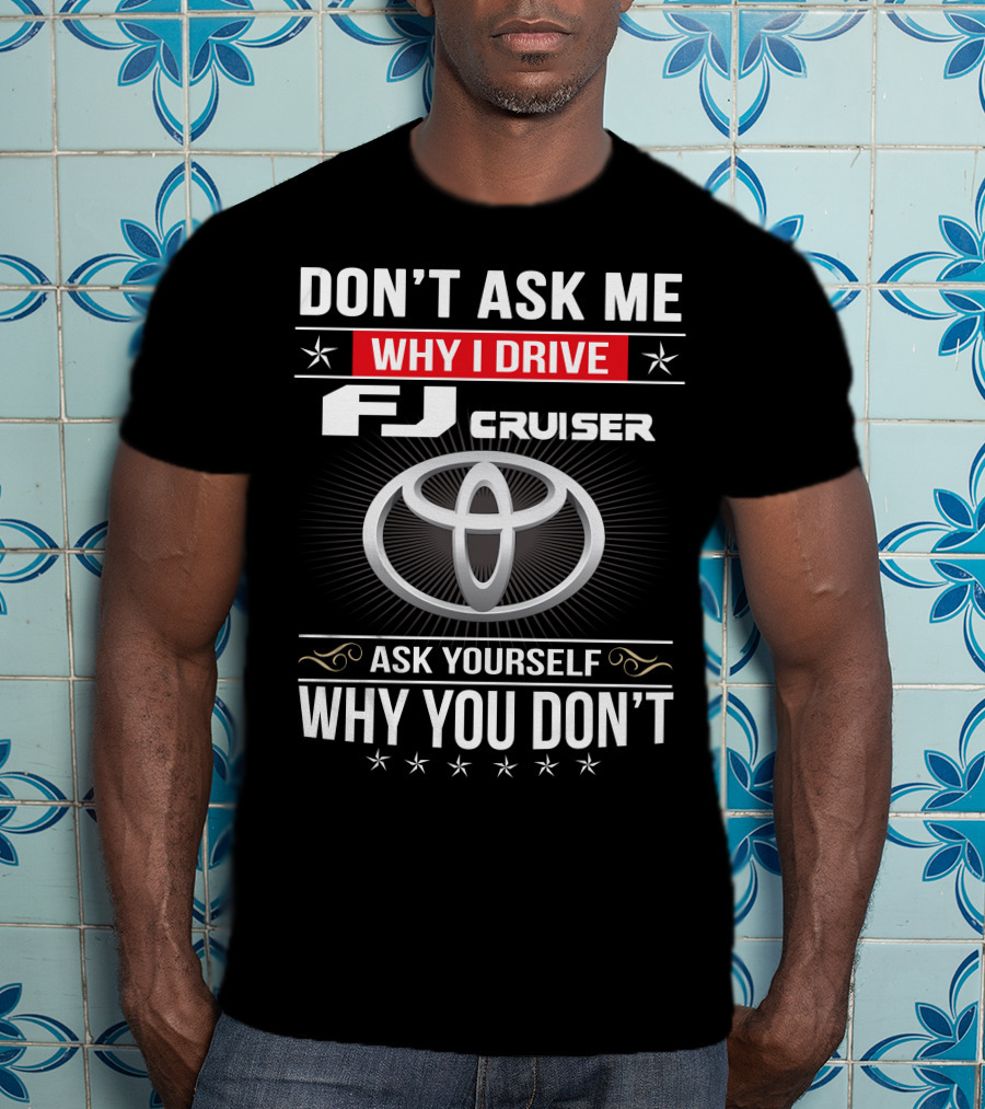 Don't Ask Me Why I Drive Fj Cruiser Ask Yourself Why You Don't Toyota T-Shirt
