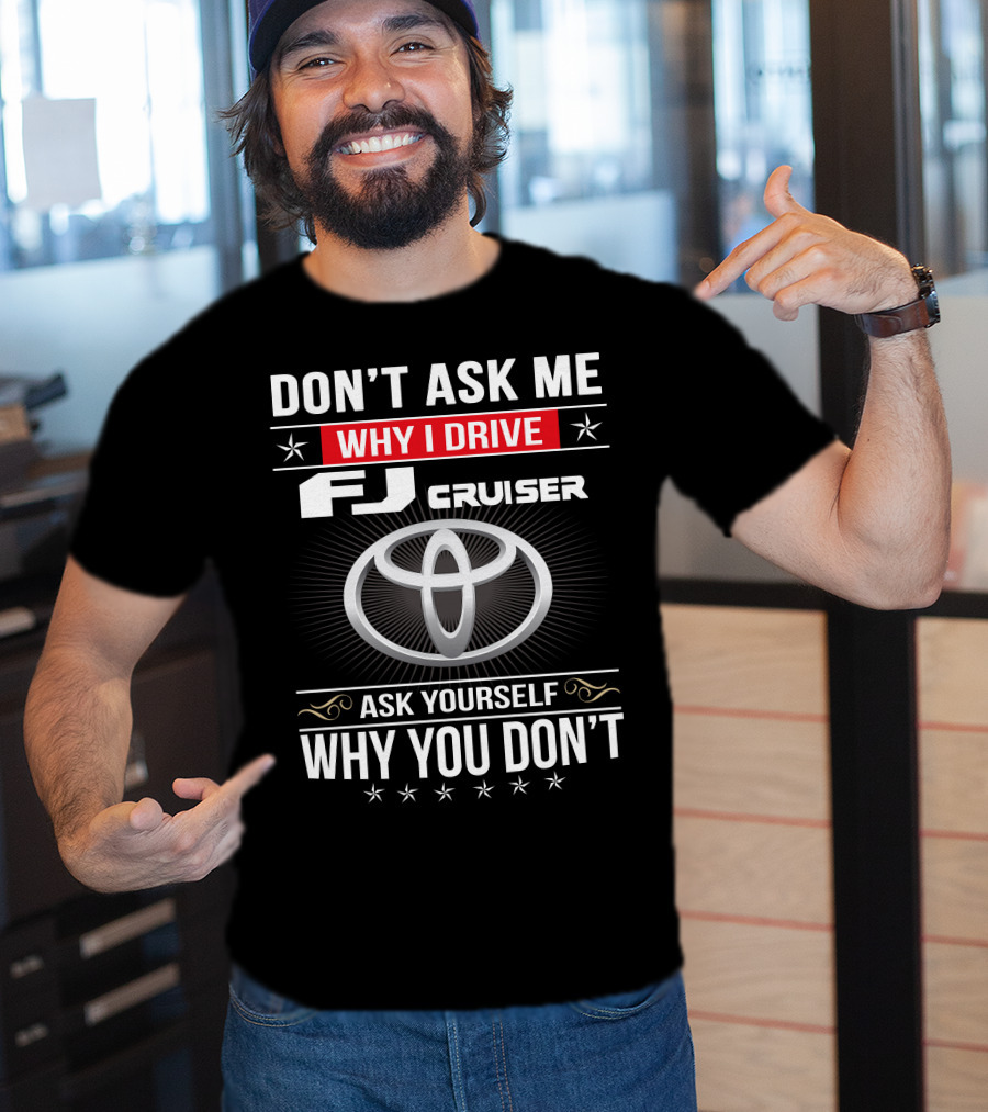 Don't Ask Me Why I Drive Fj Cruiser Ask Yourself Why You Don't Toyota T-Shirt
