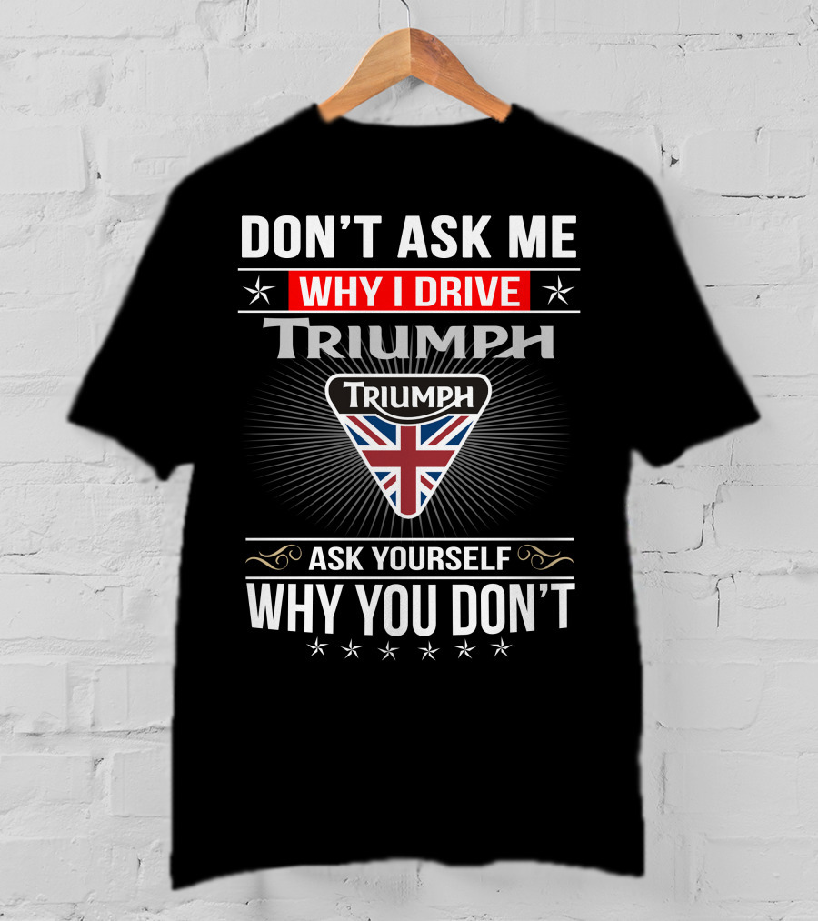 Don't Ask Me Why I Drive Triumph Ask Yourself Why You Don't T-Shirt