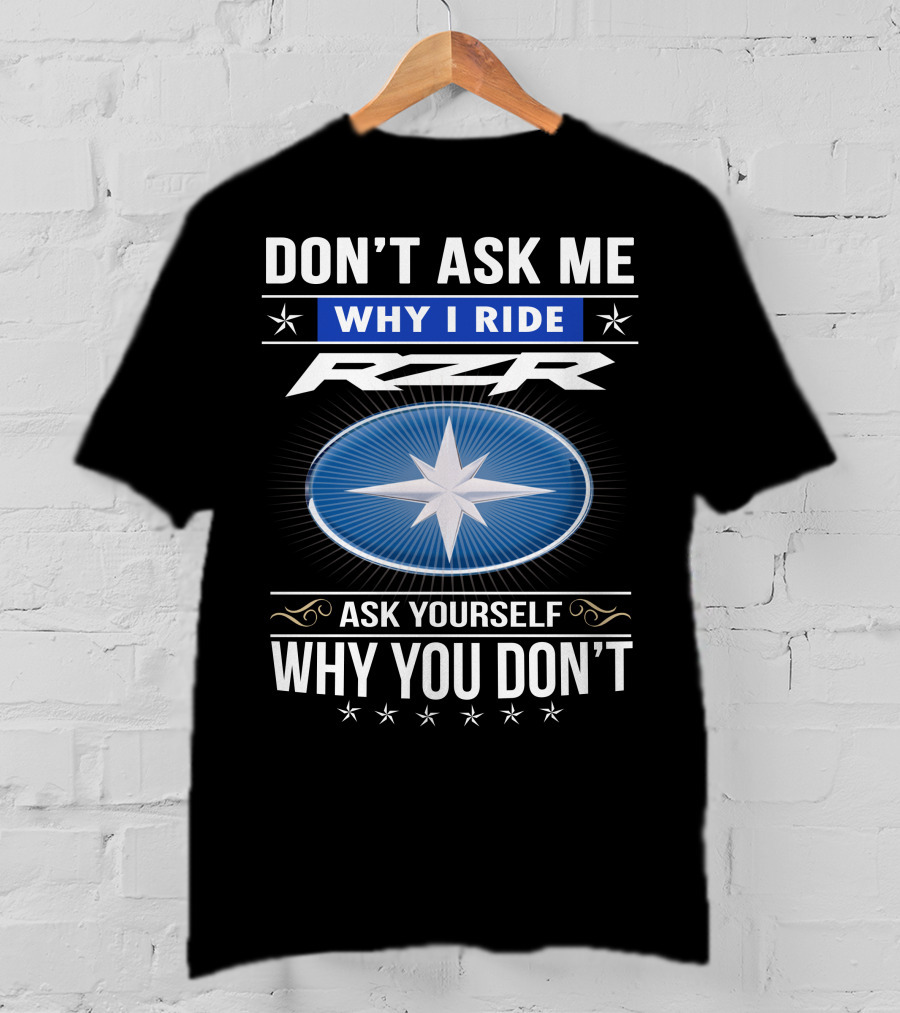 Don't Ask Me Why I Ride Rzr Ask Yourself Why You Don't T-Shirt