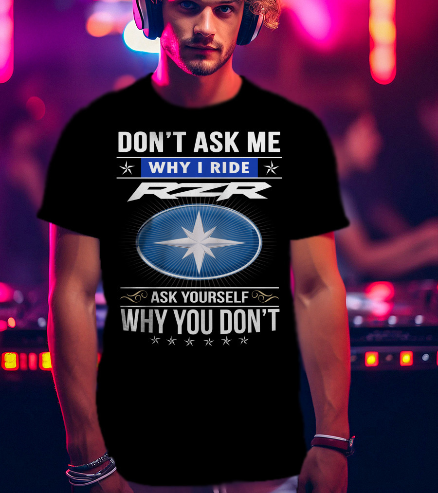 Don't Ask Me Why I Ride Rzr Ask Yourself Why You Don't T-Shirt