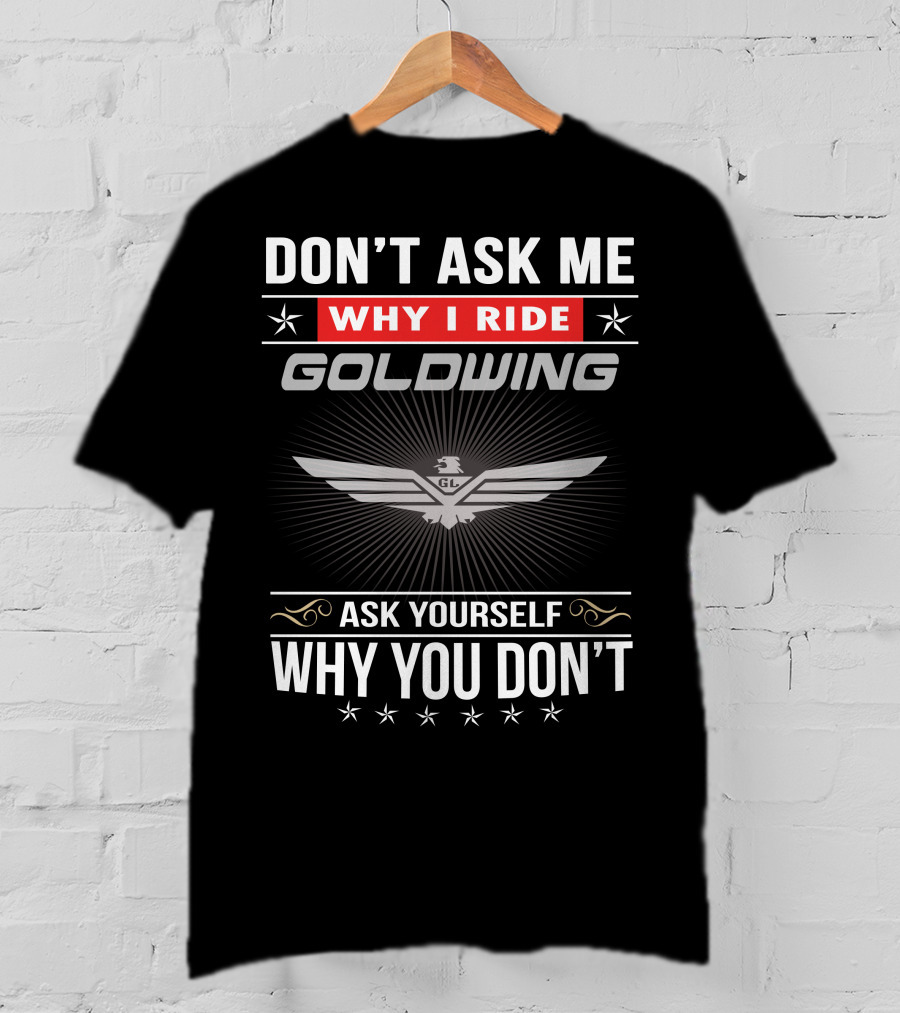Don't Ask Me Why I Ride Goldwing Ask Yourself Why You Don't T-Shirt