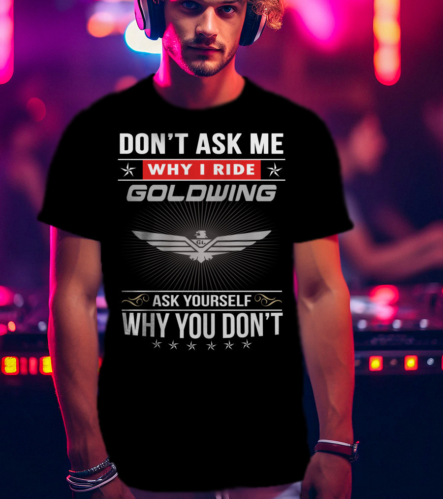 Don't Ask Me Why I Ride Goldwing Ask Yourself Why You Don't T-Shirt