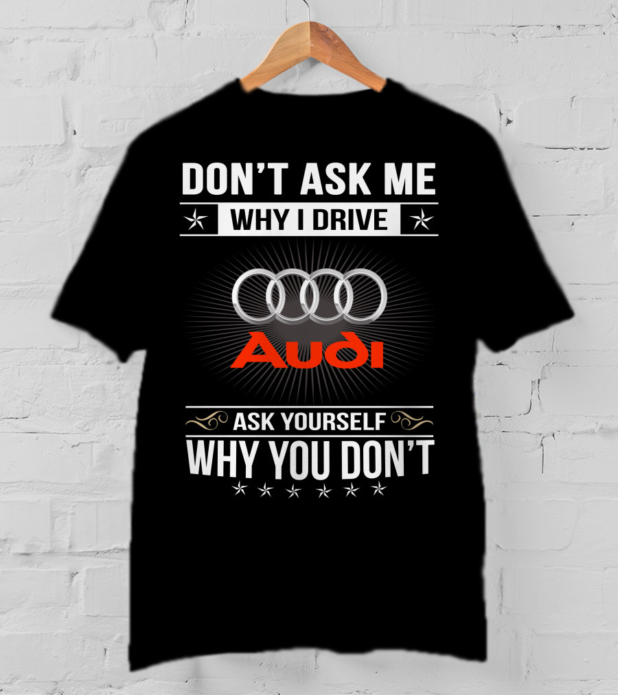 Don't Ask Me Why I Drive Audi Ask Yourself Why You Don't T-Shirt