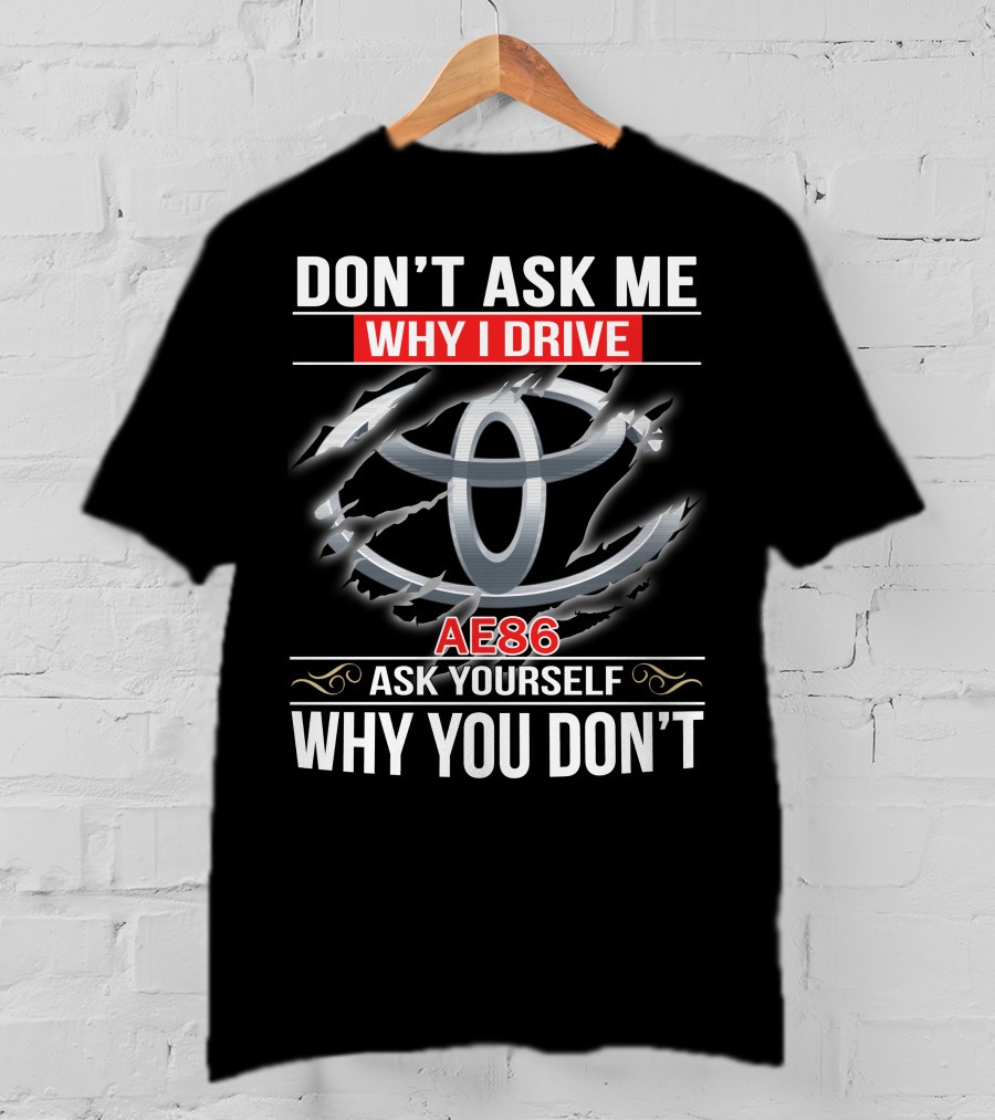 Don't Ask Me Why I Drive Ae86 Ask Yourself Why You Don't T-Shirt