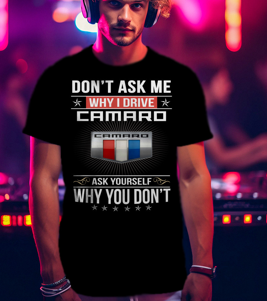 Don't Ask Me Why I Drive Camaro Ask Yourself Why You Don't Camaro T-Shirt