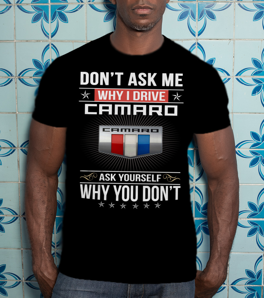 Don't Ask Me Why I Drive Camaro Ask Yourself Why You Don't Camaro T-Shirt