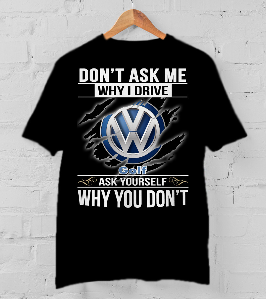 Don't Ask Me Why I Drive Volkswagen Golf Ask Yourself Why You Don't T-Shirt