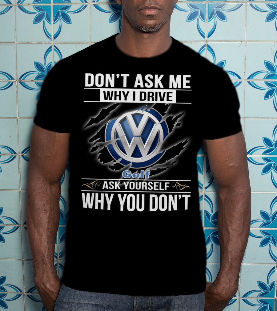 Don't Ask Me Why I Drive Volkswagen Golf Ask Yourself Why You Don't T-Shirt