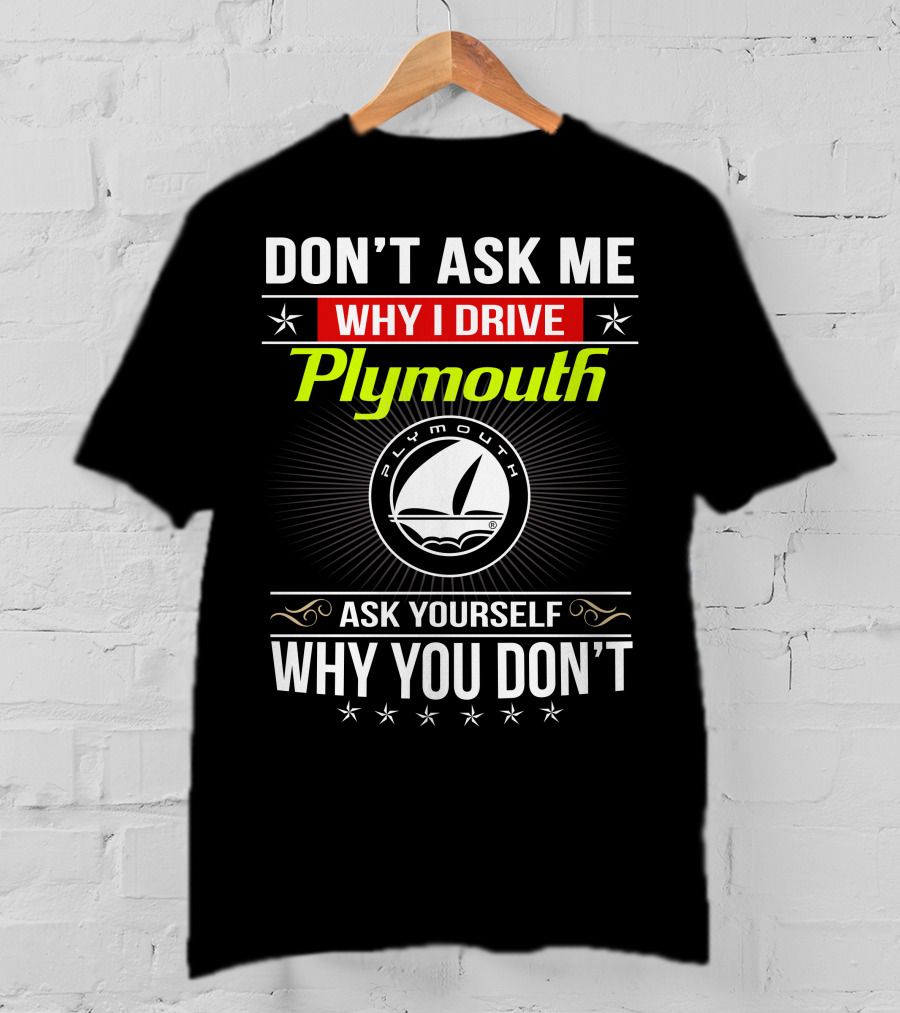 Don't Ask Me Why I Drive Plymouth Ask Yourself Why You Don't T-Shirt