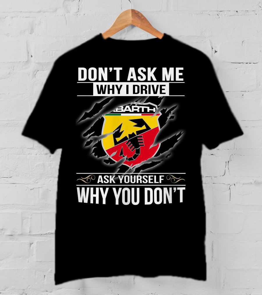 Don't Ask Me Why I Drive Abarth 001 Ask Yourself Why You Don't T-Shirt