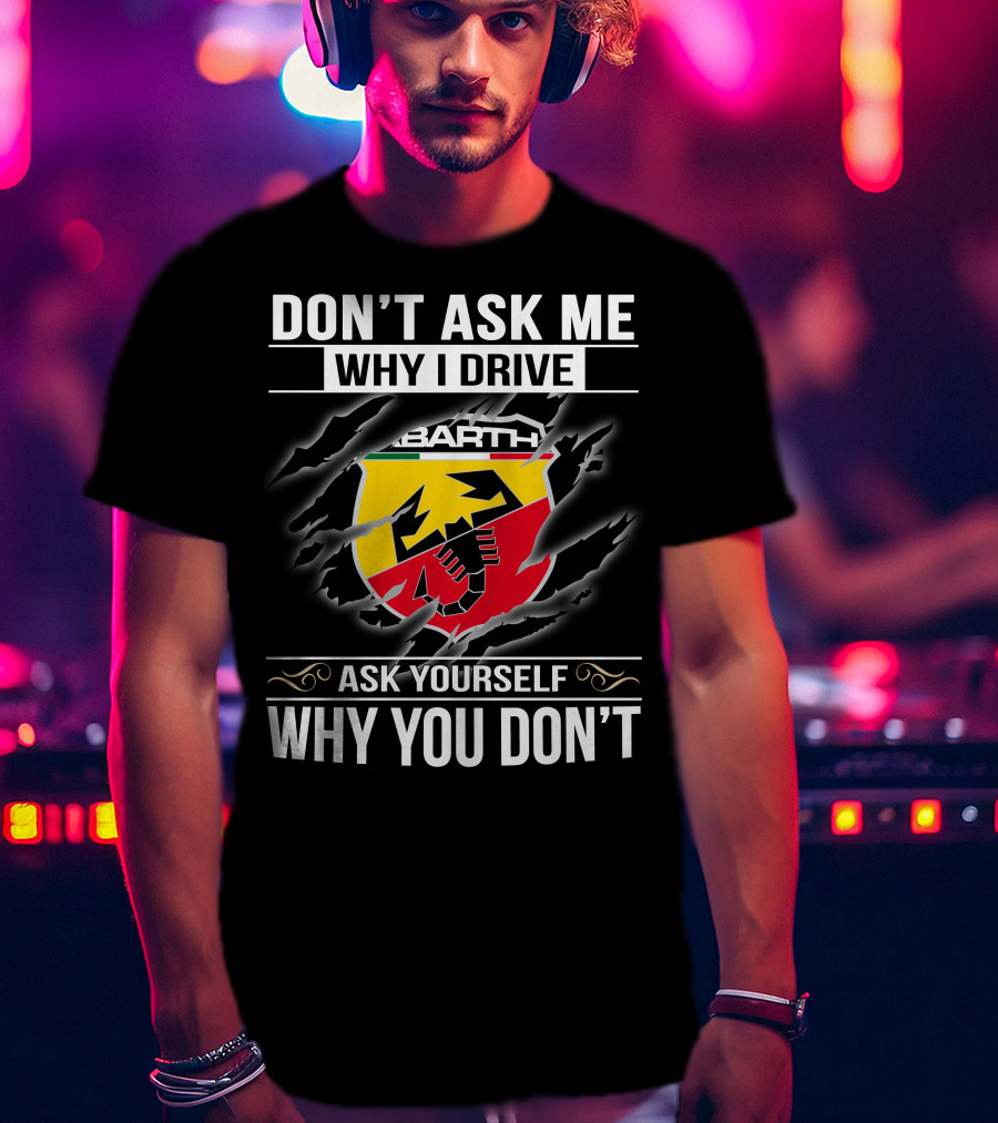 Don't Ask Me Why I Drive Abarth 001 Ask Yourself Why You Don't T-Shirt