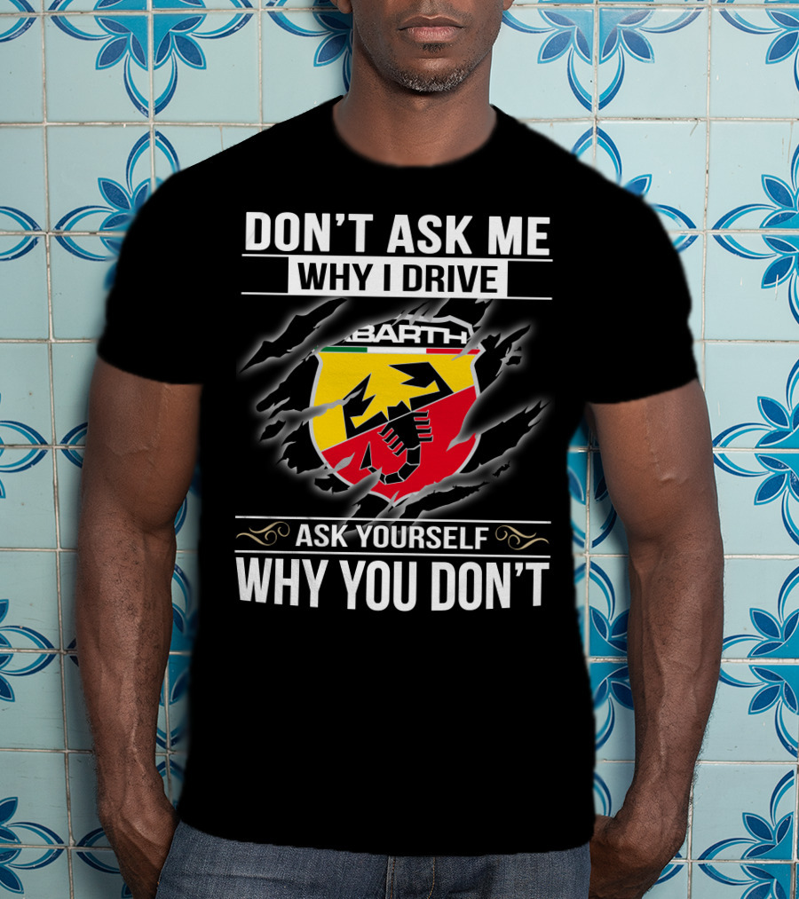 Don't Ask Me Why I Drive Abarth 001 Ask Yourself Why You Don't T-Shirt