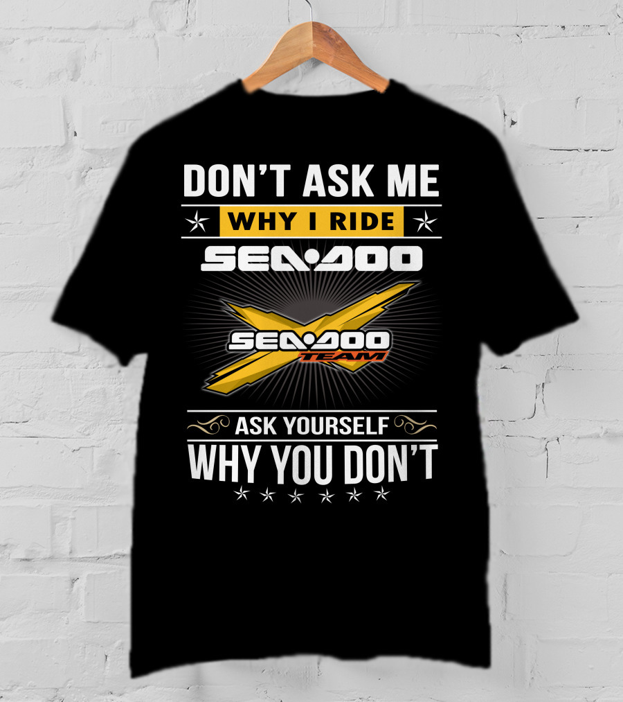 Don't Ask Me Why I Ride Sea-Doo Sea-Doo Team Ask Yourself Why You Don't T-Shirt