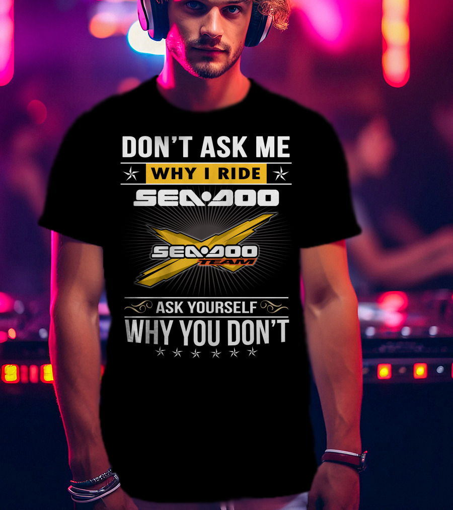 Don't Ask Me Why I Ride Sea-Doo Sea-Doo Team Ask Yourself Why You Don't T-Shirt