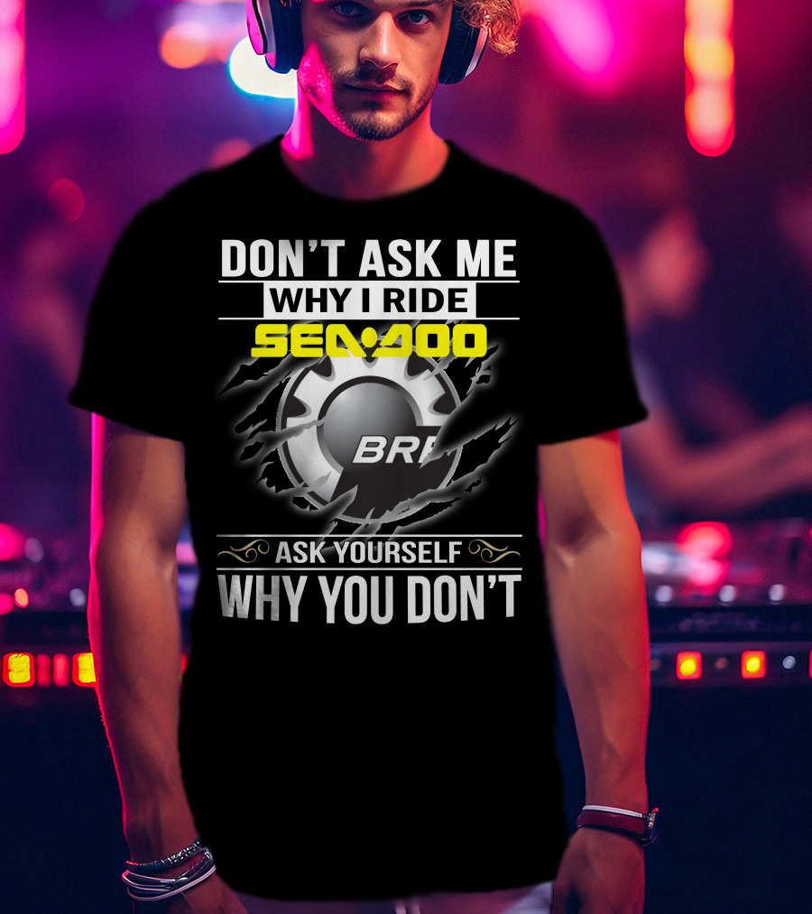 Don't Ask Me Why I Ride Sea-Doo Brp Ask Yourself Why You Don’t T-Shirt