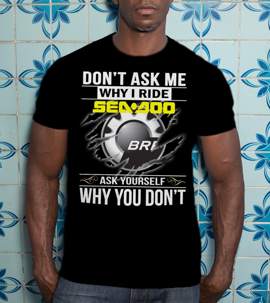 Don't Ask Me Why I Ride Sea-Doo Brp Ask Yourself Why You Don’t T-Shirt