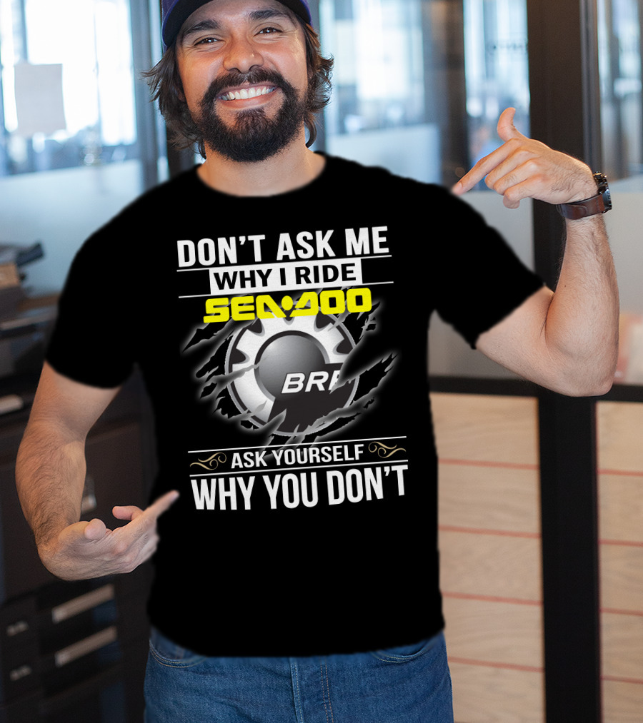 Don't Ask Me Why I Ride Sea-Doo Brp Ask Yourself Why You Don’t T-Shirt