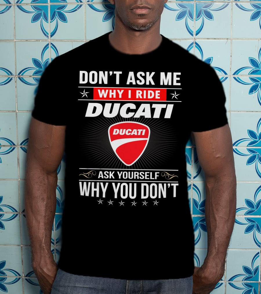 Don't Ask Me Why I Ride Ducati Ask Yourself Why You Don't T-Shirt