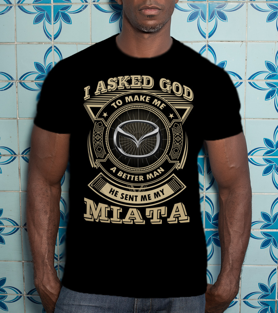 I Asked God To Make Me A Better Man He Sent Me My Miata T-Shirt