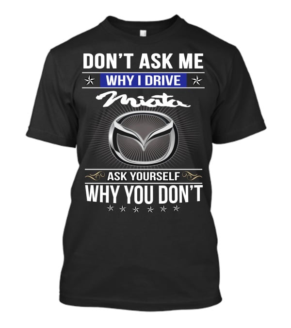 Don't Ask Me Why I Drive Miata Ask Yourself Why You Don't T-Shirt