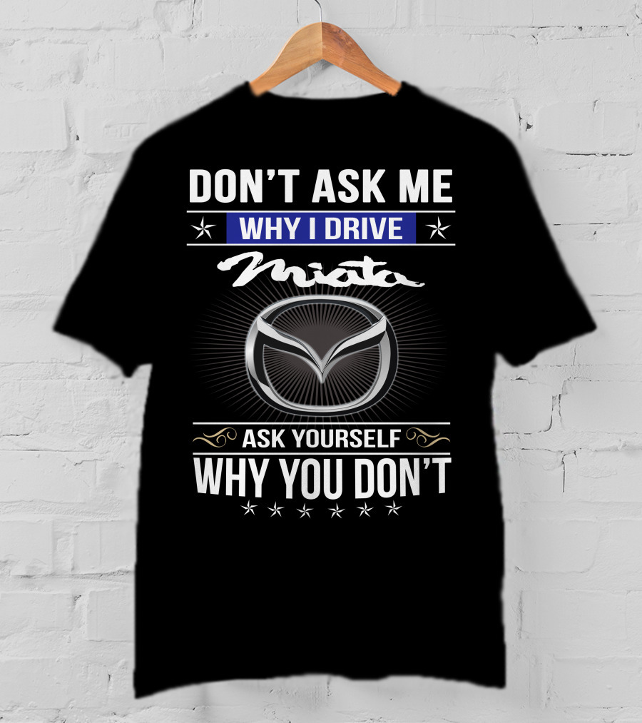 Don't Ask Me Why I Drive Miata Ask Yourself Why You Don't T-Shirt