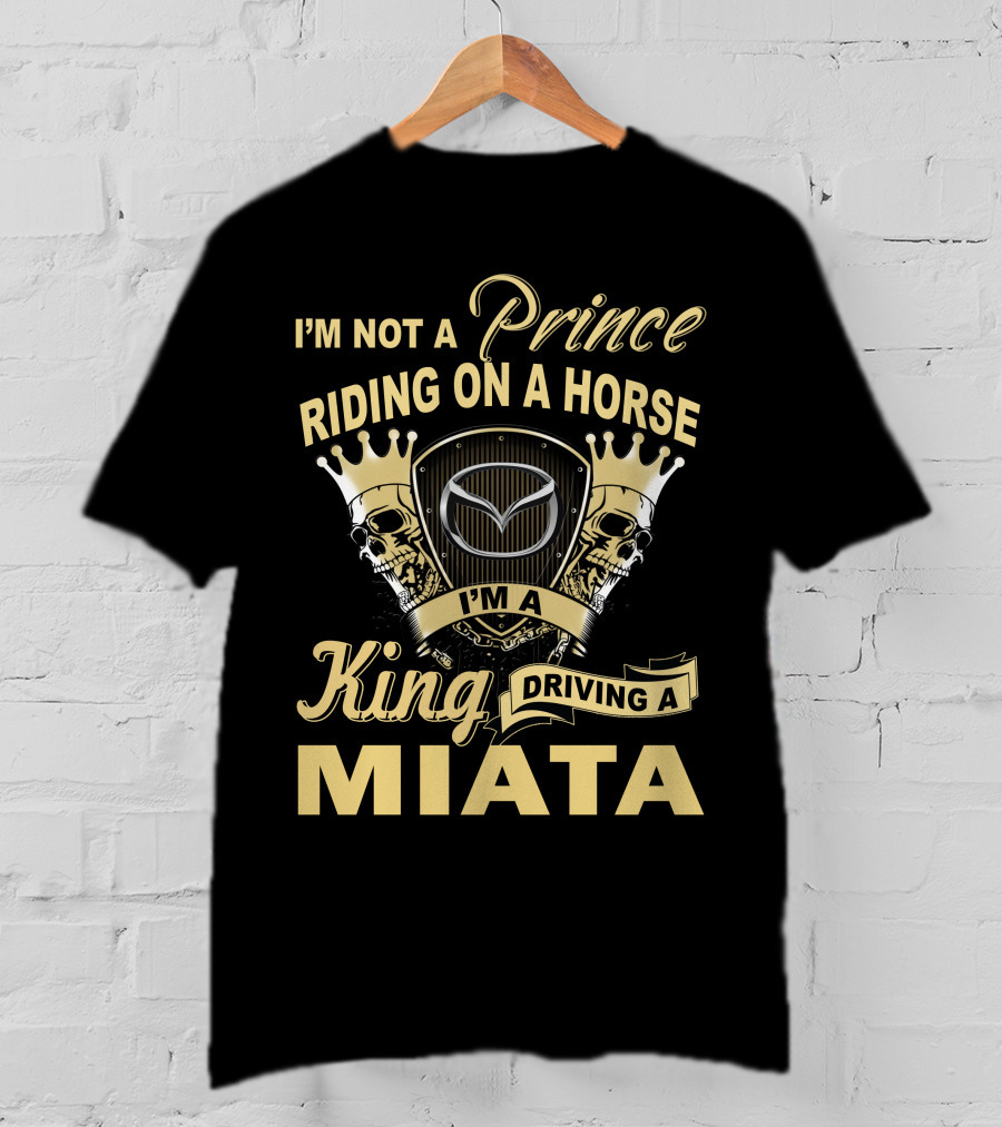 I'm Not A Prince Riding On A Horse I'm A King Driving A Miata T-Shirt