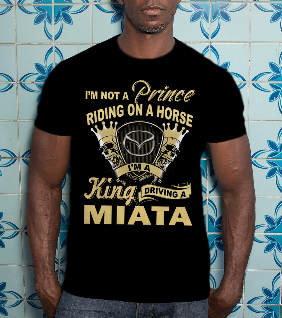 I'm Not A Prince Riding On A Horse I'm A King Driving A Miata T-Shirt
