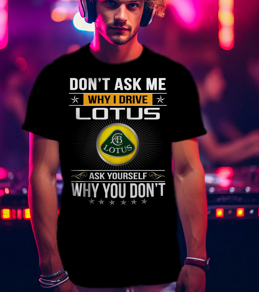 Don't Ask Me Why I Drive Lotus Ask Yourself Why You Don't Lotus T-Shirt
