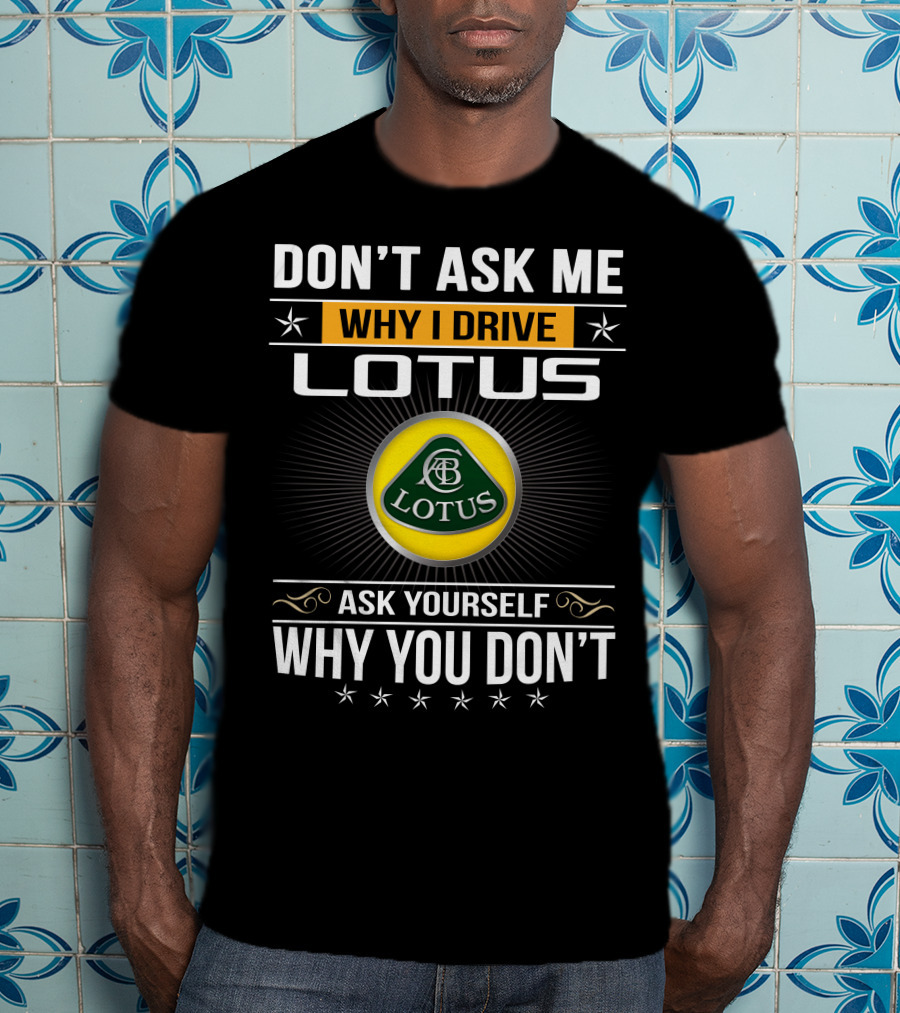 Don't Ask Me Why I Drive Lotus Ask Yourself Why You Don't Lotus T-Shirt