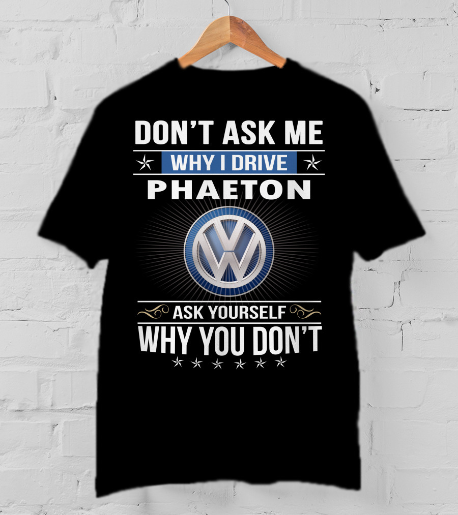 Don't Ask Me Why I Drive Phaeton Volkswagen Ask Yourself Why You Don't T-Shirt