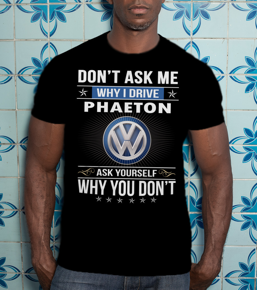 Don't Ask Me Why I Drive Phaeton Volkswagen Ask Yourself Why You Don't T-Shirt