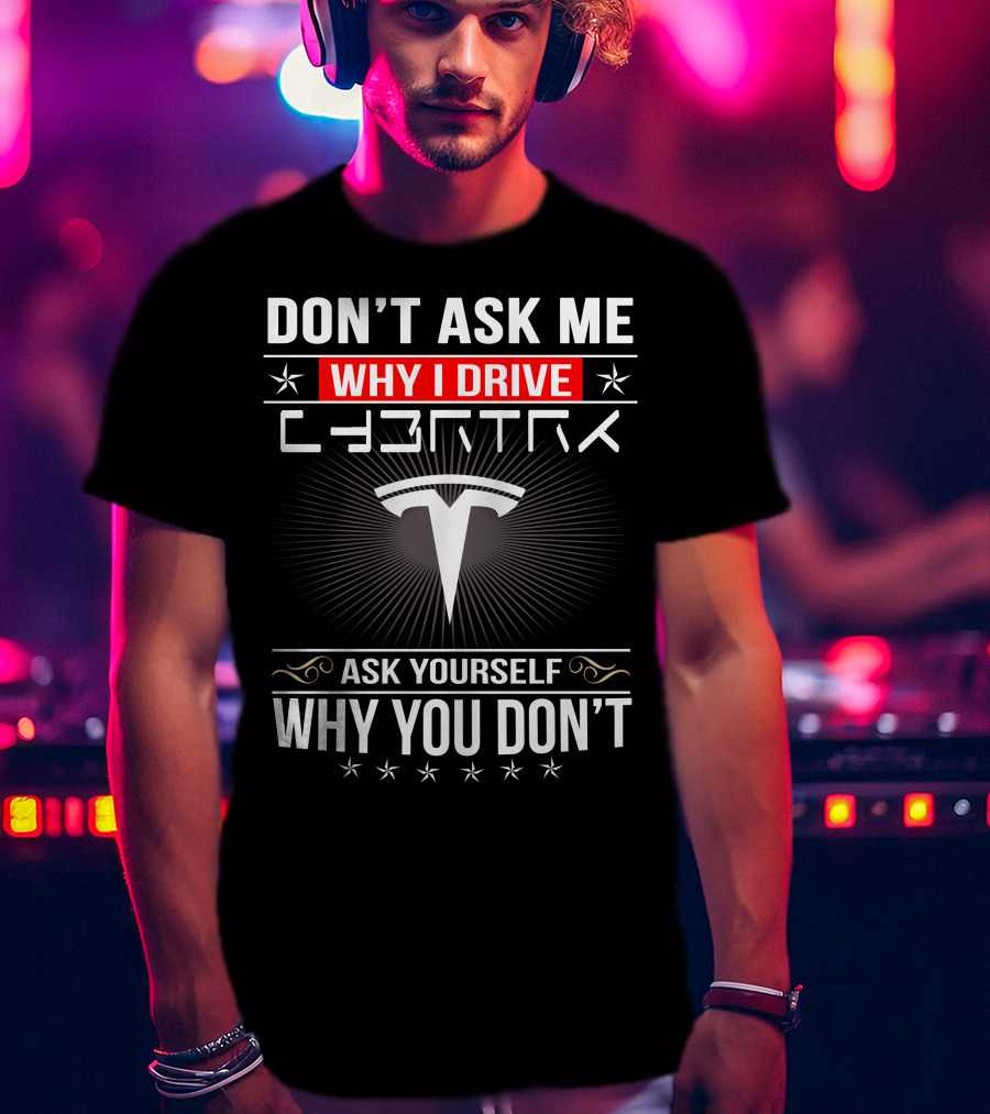 Don't Ask Me Why I Drive Cybertruck Ask Yourself Why You Don't T-Shirt