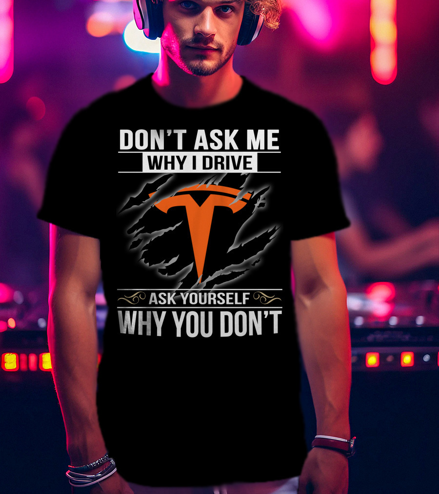 Don't Ask Me Why I Drive Tesla Ask Yourself Why You Don't T-Shirt