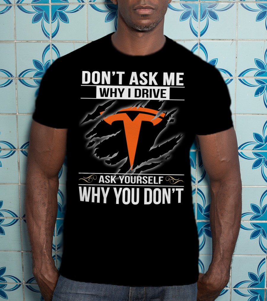 Don't Ask Me Why I Drive Tesla Ask Yourself Why You Don't T-Shirt
