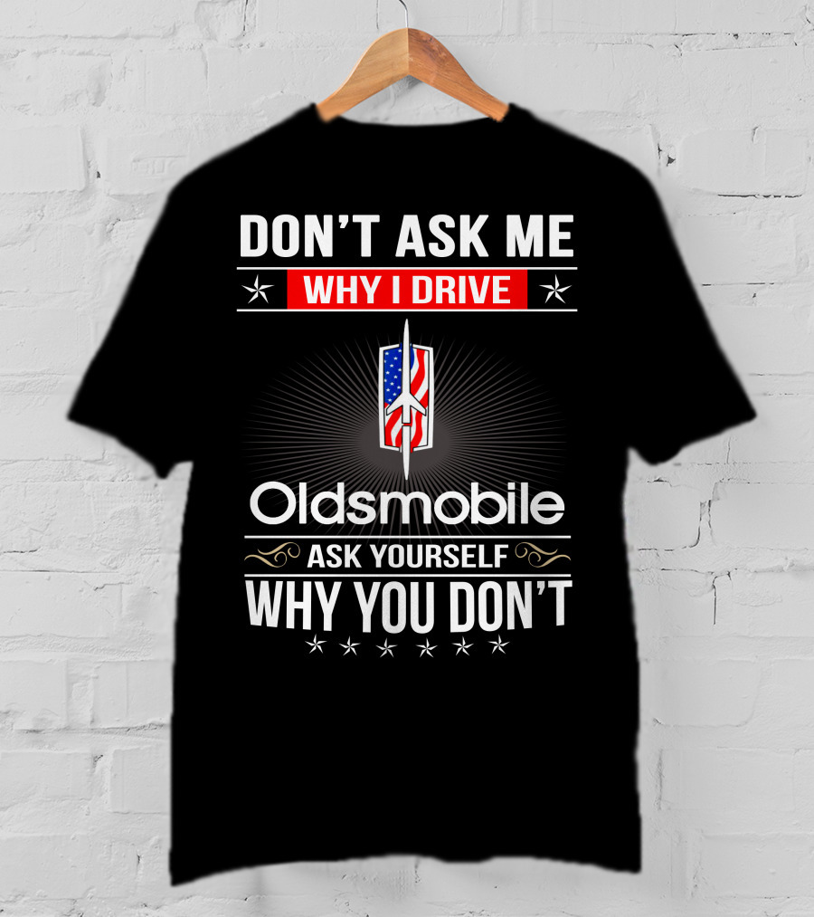 Don't Ask Me Why I Drive Oldsmobile Ask Yourself Why You Don't T-Shirt