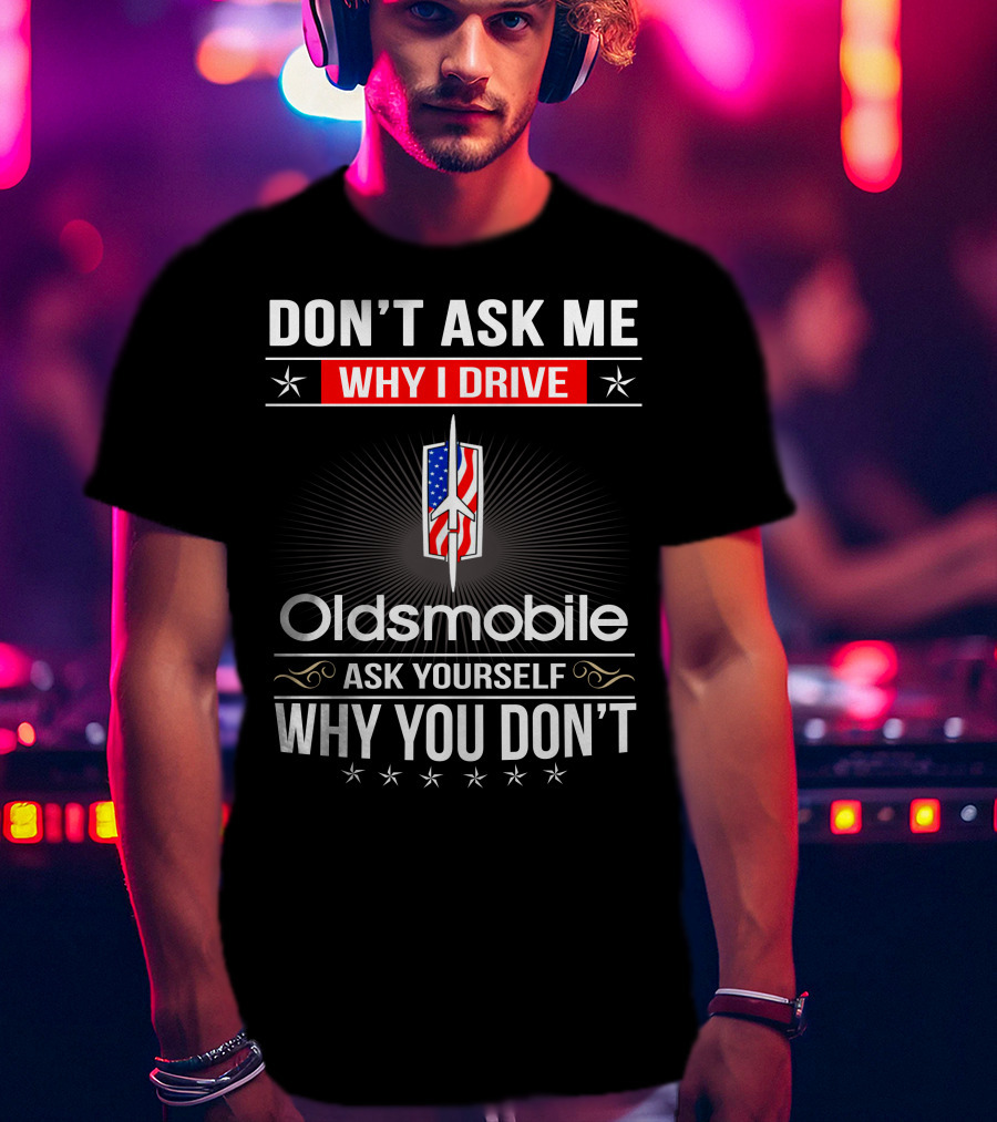Don't Ask Me Why I Drive Oldsmobile Ask Yourself Why You Don't T-Shirt