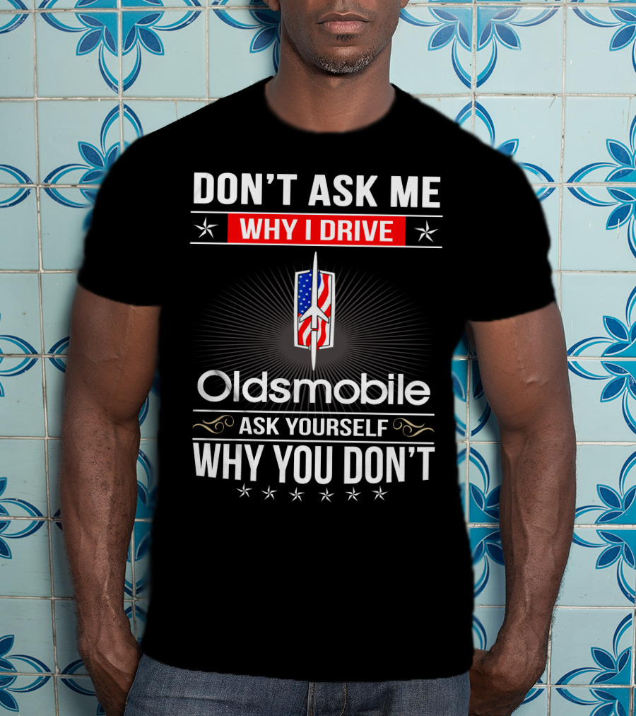 Don't Ask Me Why I Drive Oldsmobile Ask Yourself Why You Don't T-Shirt
