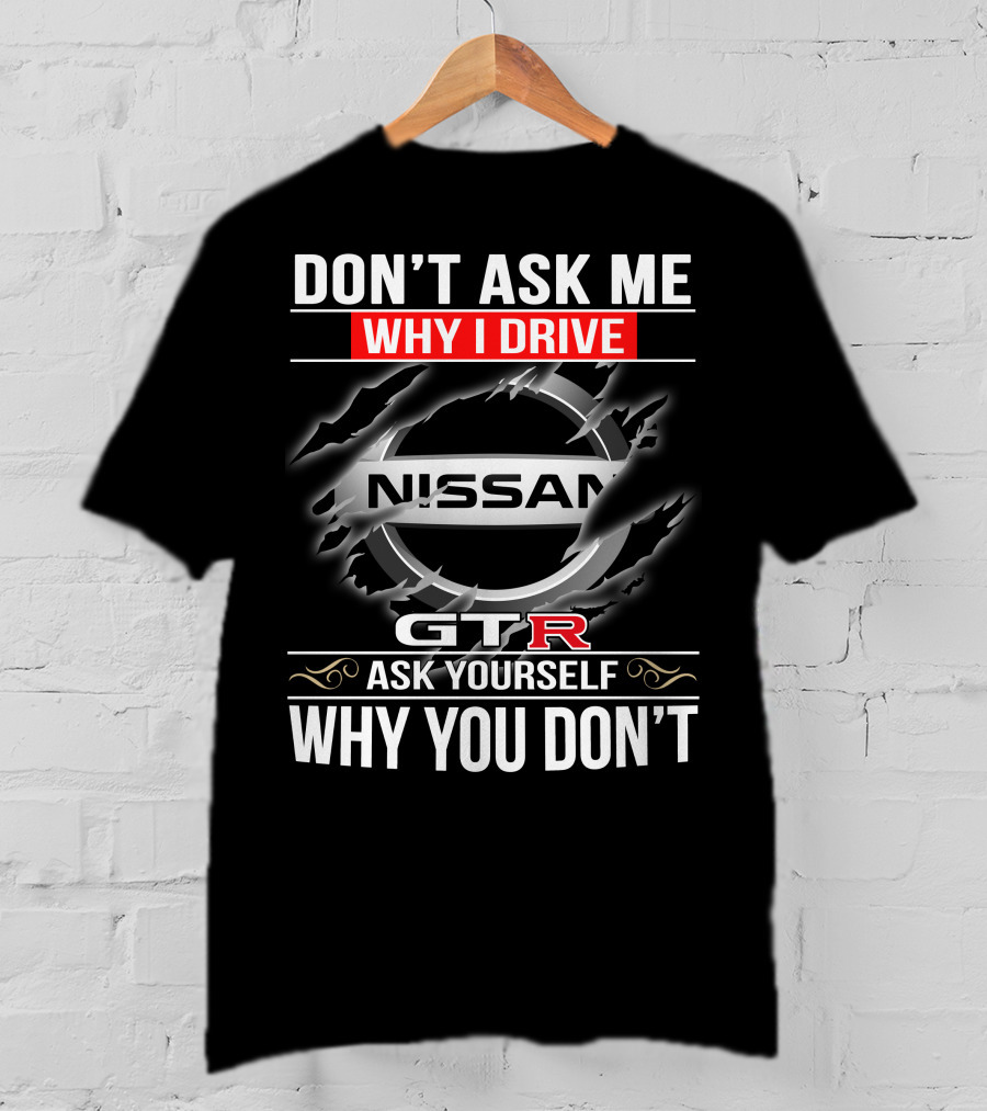 Nissan Gtr Don't Ask Me Why I Drive Ask Yourself Why You Don't T-Shirt