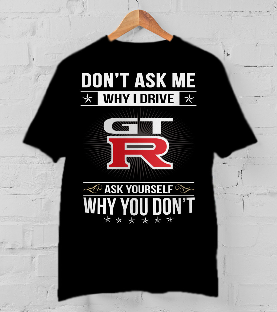 Don't Ask Me Why I Drive Gtr Ask Yourself Why You Don't T-Shirt