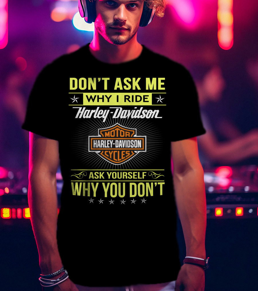 Don't Ask Me Why I Ride Harley Davidson Motorcycles Ask Yourself Why You Don't T-Shirt