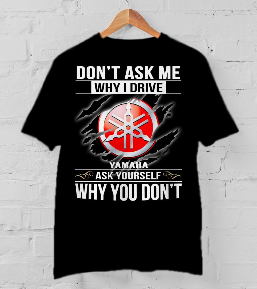 Don't Ask Me Why I Drive Yamaha Ask Yourself Why You Don't T-Shirt