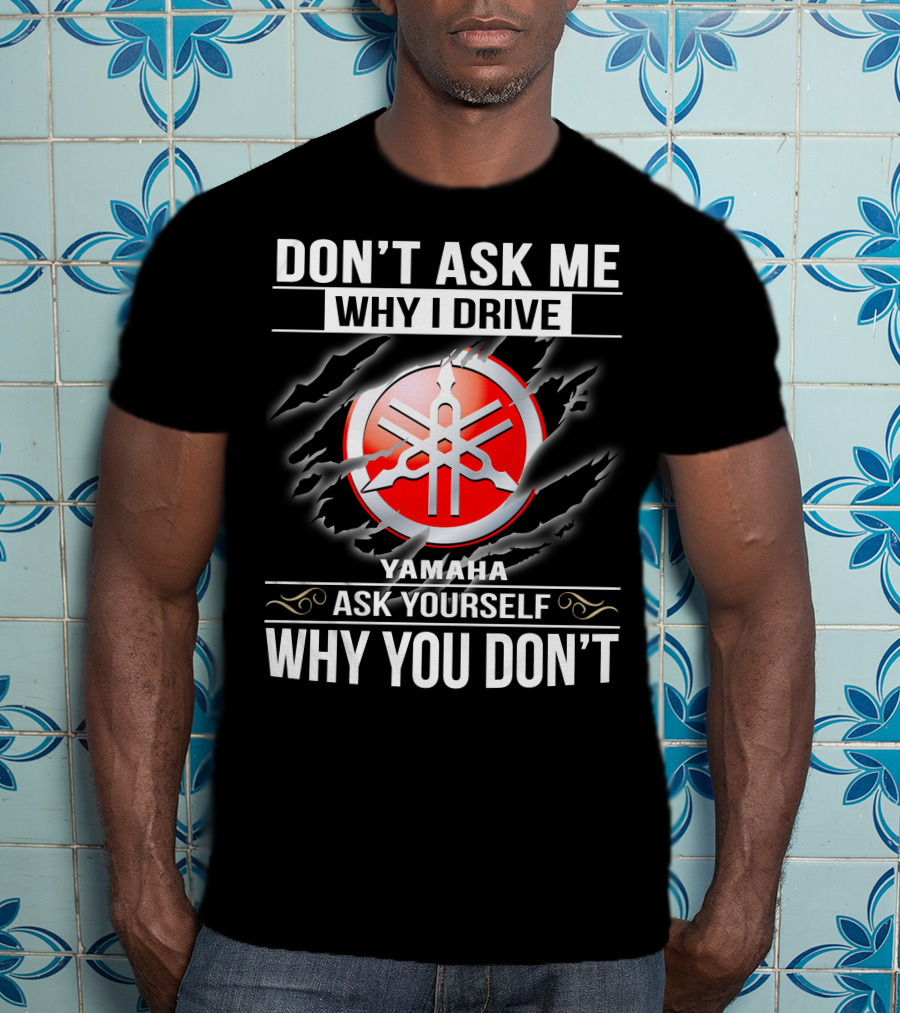Don't Ask Me Why I Drive Yamaha Ask Yourself Why You Don't T-Shirt