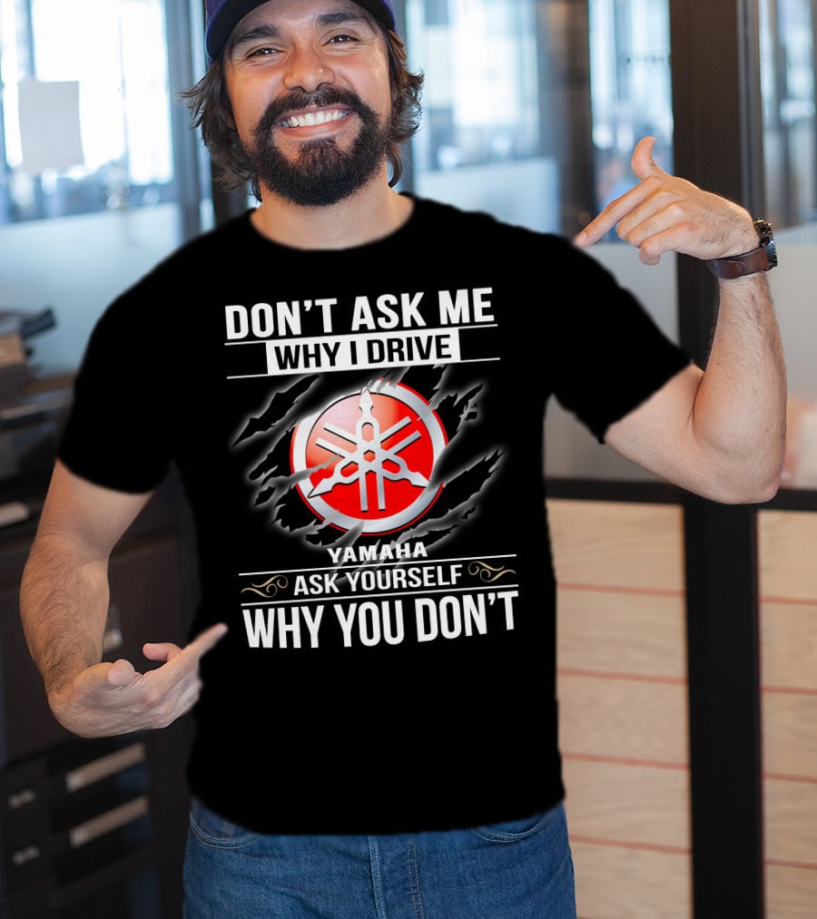 Don't Ask Me Why I Drive Yamaha Ask Yourself Why You Don't T-Shirt