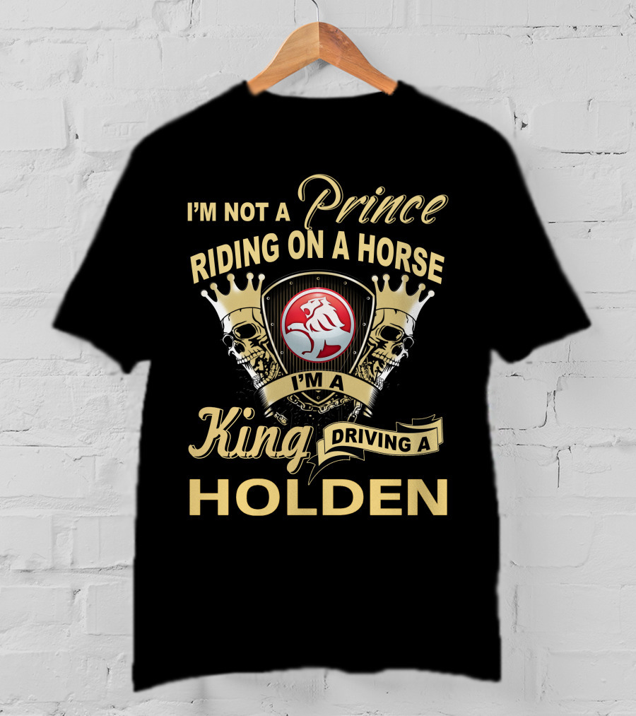 I'm Not A Prince Riding On A Horse I'm A King Driving A Holden T-Shirt