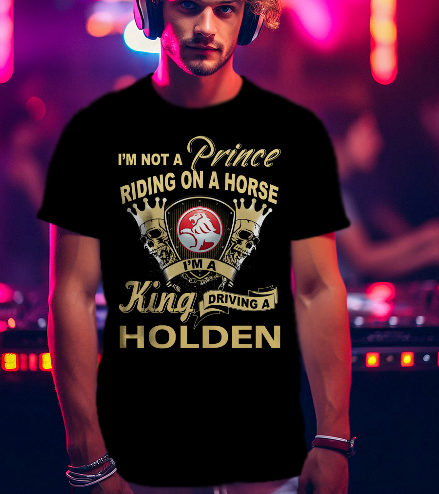 I'm Not A Prince Riding On A Horse I'm A King Driving A Holden T-Shirt