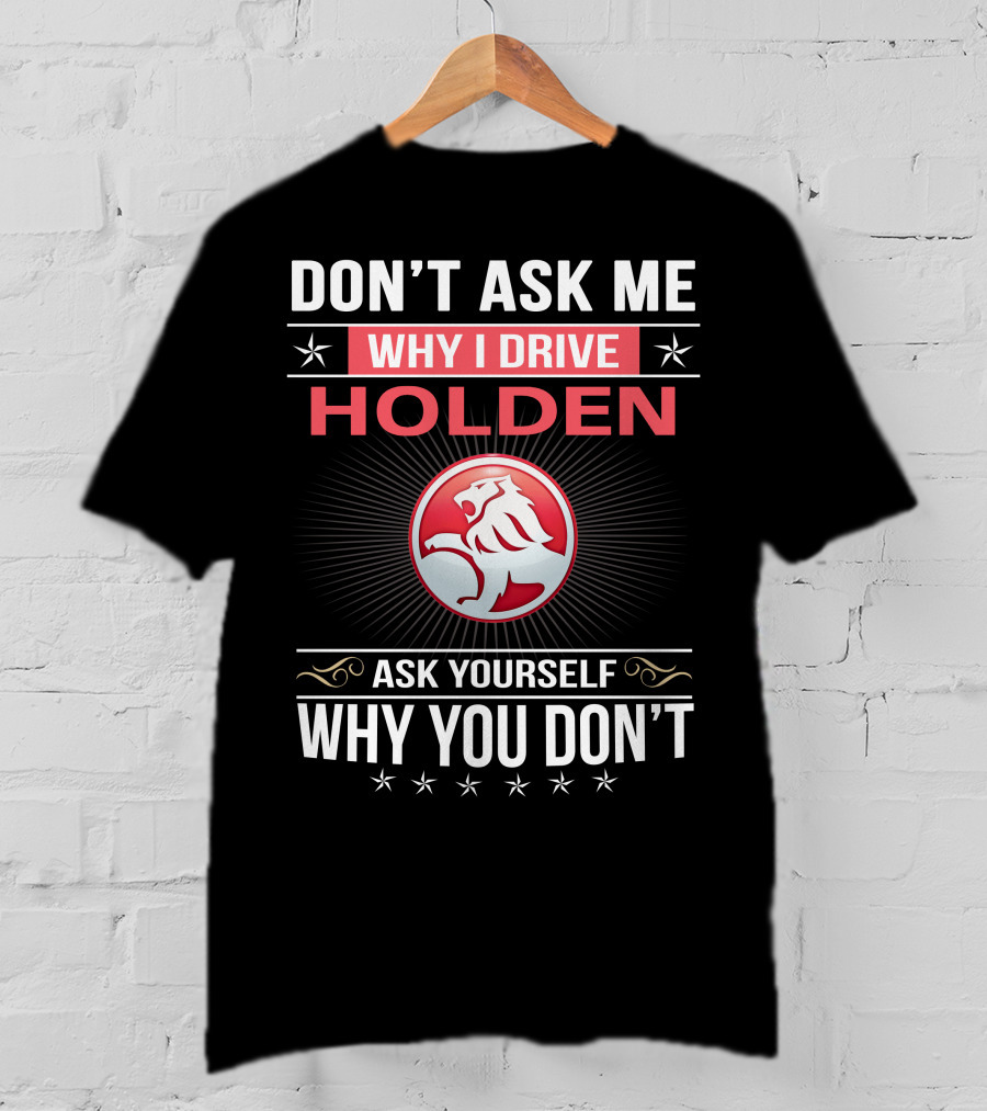 Don't Ask Me Why I Drive Holden Ask Yourself Why You Don't T-Shirt