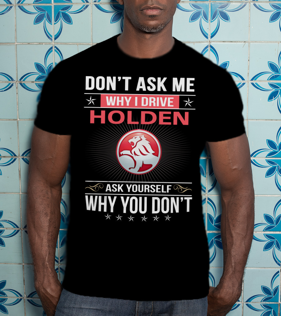 Don't Ask Me Why I Drive Holden Ask Yourself Why You Don't T-Shirt