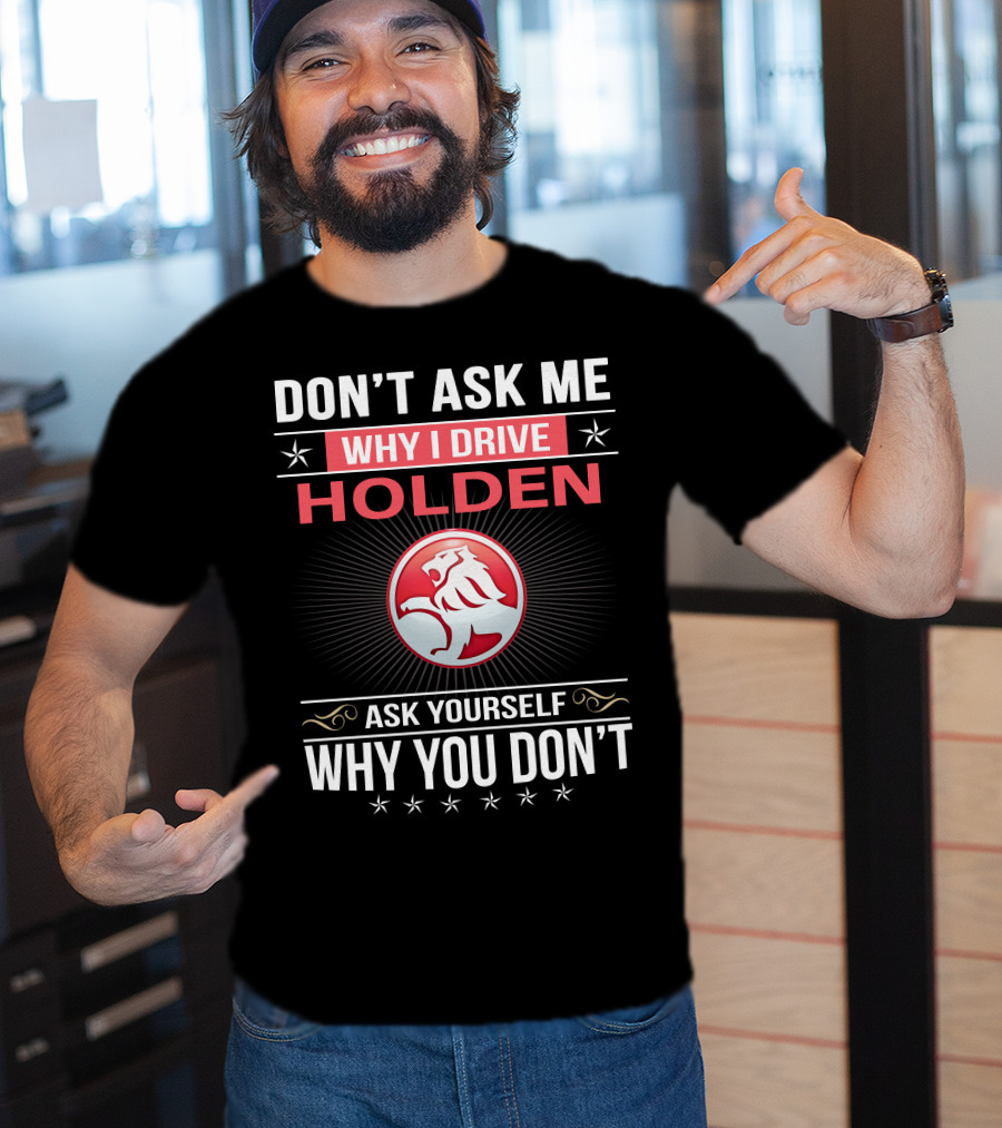 Don't Ask Me Why I Drive Holden Ask Yourself Why You Don't T-Shirt